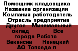 Помощник кладовщика › Название организации ­ Компания-работодатель › Отрасль предприятия ­ Другое › Минимальный оклад ­ 19 000 - Все города Работа » Вакансии   . Ненецкий АО,Топседа п.